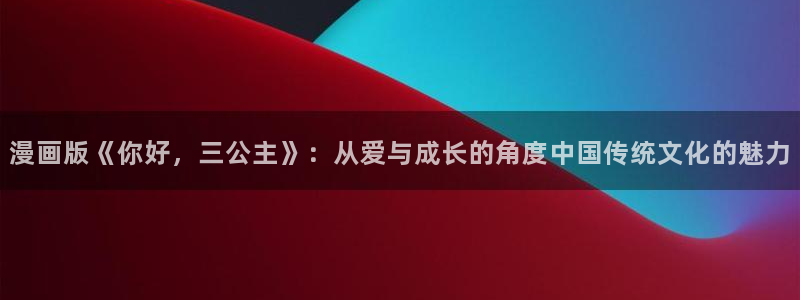 羞羞漫画在线播放免费：漫画版《你好，三公主》：从爱与成长的角度中国传统文化的魅力